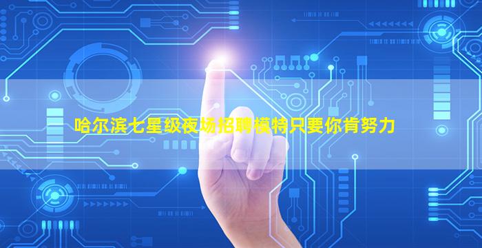 哈尔滨七星级夜场招聘模特只要你肯努力