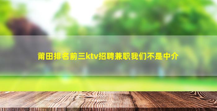 莆田排名前三ktv招聘兼职我们不是中介